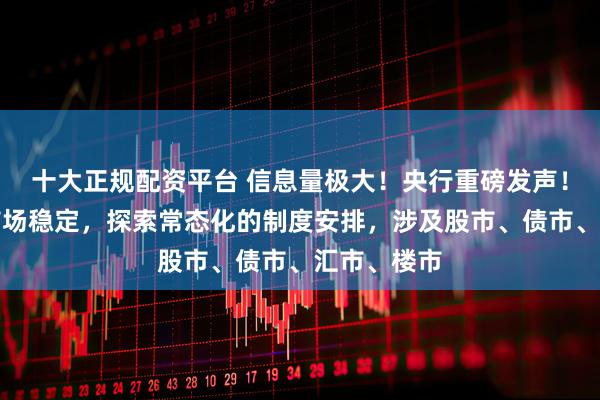 十大正规配资平台 信息量极大！央行重磅发声！维护资本市场稳定，探索常态化的制度安排，涉及股市、债市、汇市、楼市