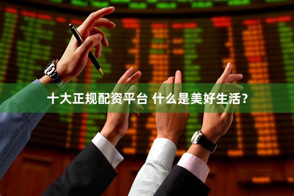 十大正规配资平台 什么是美好生活？