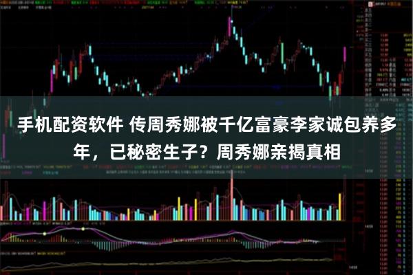 手机配资软件 传周秀娜被千亿富豪李家诚包养多年，已秘密生子？周秀娜亲揭真相