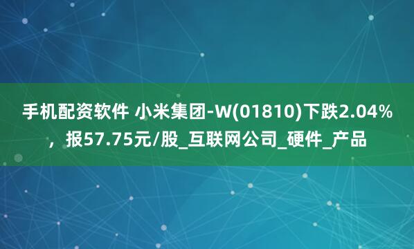 手机配资软件 小米集团-W(01810)下跌2.04%，报57.75元/股_互联网公司_硬件_产品