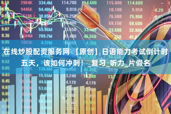 在线炒股配资服务网 【原创】日语能力考试倒计时五天，该如何冲刺！_复习_听力_片假名
