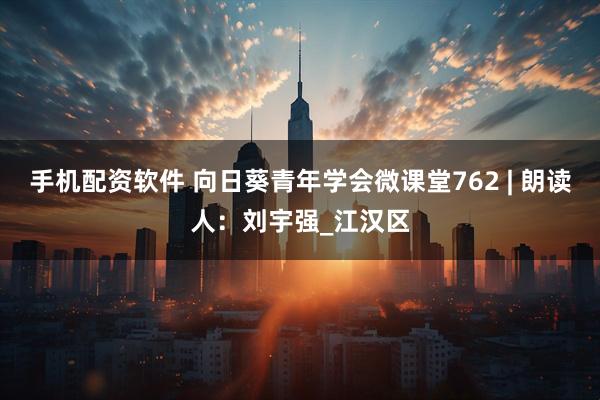 手机配资软件 向日葵青年学会微课堂762 | 朗读人：刘宇强_江汉区