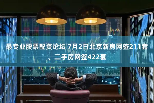 最专业股票配资论坛 7月2日北京新房网签211套、二手房网签422套