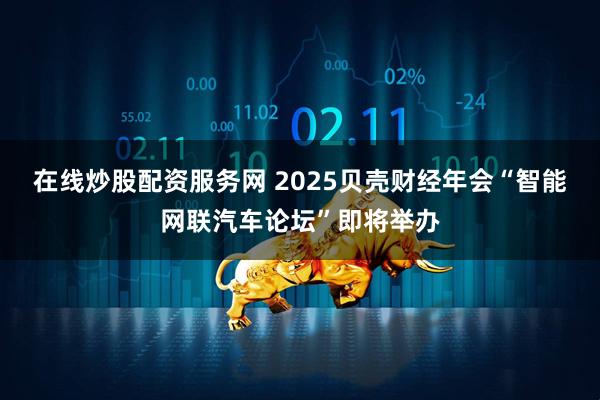 在线炒股配资服务网 2025贝壳财经年会“智能网联汽车论坛”即将举办