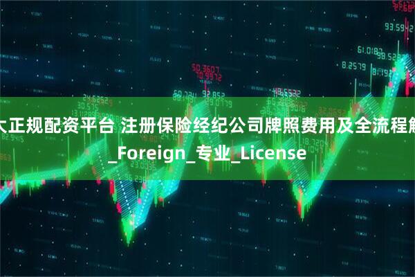 十大正规配资平台 注册保险经纪公司牌照费用及全流程解析_Foreign_专业_License