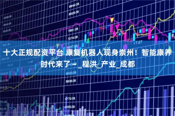 十大正规配资平台 康复机器人现身崇州！智能康养时代来了～_程洪_产业_成都