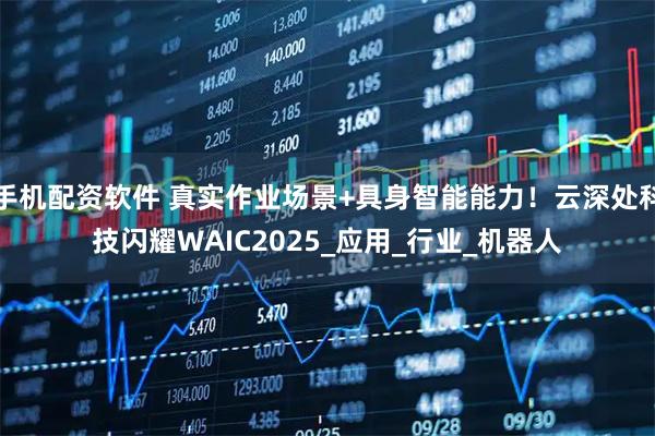 手机配资软件 真实作业场景+具身智能能力！云深处科技闪耀WAIC2025_应用_行业_机器人