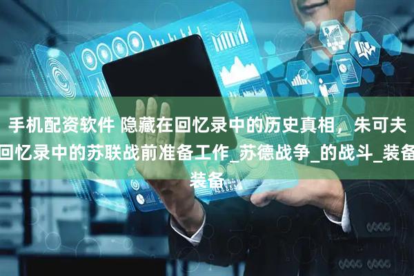 手机配资软件 隐藏在回忆录中的历史真相，朱可夫回忆录中的苏联战前准备工作_苏德战争_的战斗_装备