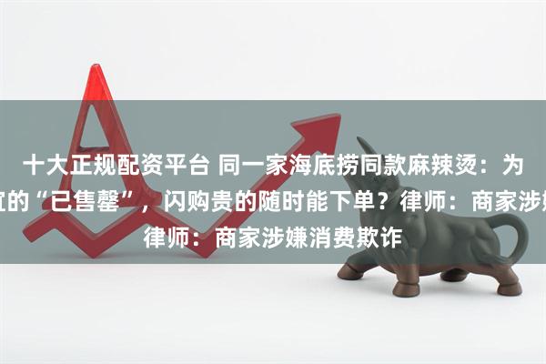 十大正规配资平台 同一家海底捞同款麻辣烫：为啥美团便宜的“已售罄”，闪购贵的随时能下单？律师：商家涉嫌消费欺诈