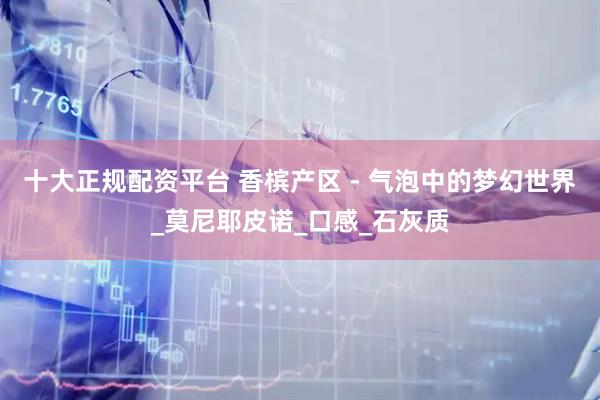 十大正规配资平台 香槟产区 - 气泡中的梦幻世界_莫尼耶皮诺_口感_石灰质