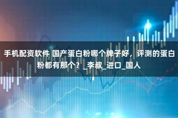 手机配资软件 国产蛋白粉哪个牌子好，评测的蛋白粉都有那个？_李叔_进口_国人