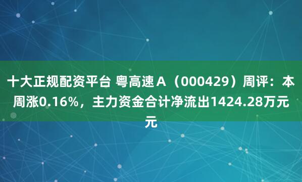 十大正规配资平台 粤高速Ａ（000429）周评：本周涨0.16%，主力资金合计净流出1424.28万元