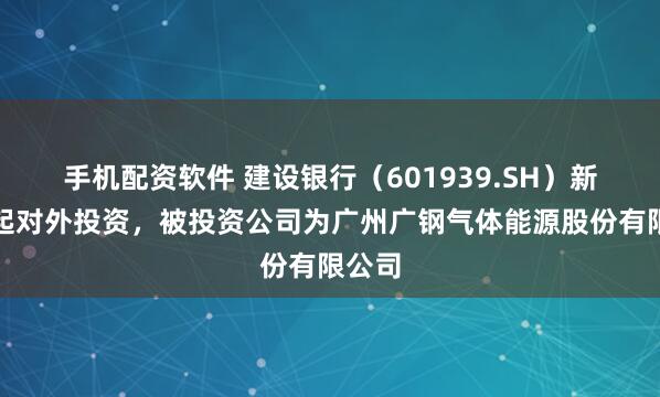 手机配资软件 建设银行（601939.SH）新增一起对外投资，被投资公司为广州广钢气体能源股份有限公司