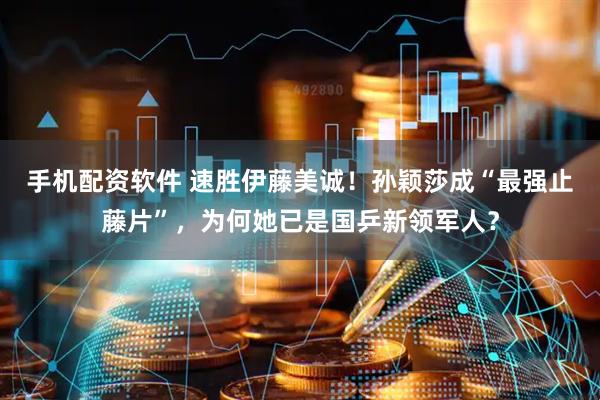手机配资软件 速胜伊藤美诚！孙颖莎成“最强止藤片”，为何她已是国乒新领军人？
