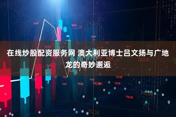 在线炒股配资服务网 澳大利亚博士吕文扬与广地龙的奇妙邂逅