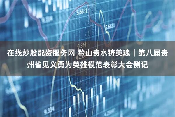 在线炒股配资服务网 黔山贵水铸英魂｜第八届贵州省见义勇为英雄模范表彰大会侧记