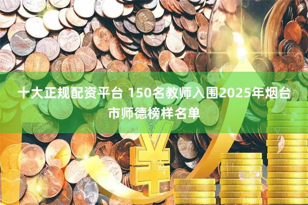 十大正规配资平台 150名教师入围2025年烟台市师德榜样名单