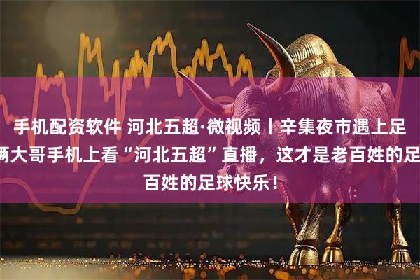 手机配资软件 河北五超·微视频丨辛集夜市遇上足球热，俩大哥手机上看“河北五超”直播，这才是老百姓的足球快乐！