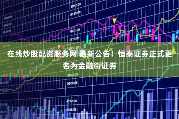 在线炒股配资服务网 最新公告！恒泰证券正式更名为金融街证券