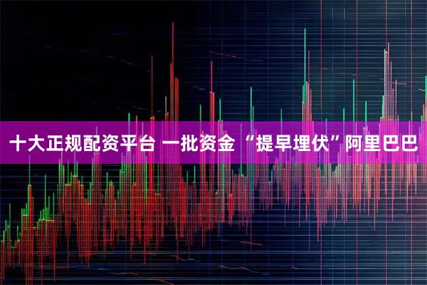 十大正规配资平台 一批资金 “提早埋伏”阿里巴巴