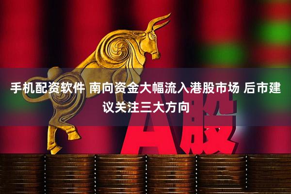 手机配资软件 南向资金大幅流入港股市场 后市建议关注三大方向