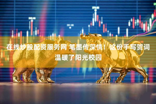在线炒股配资服务网 笔墨传深情！这份手写贺词温暖了阳光校园