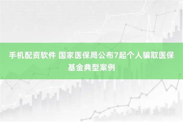 手机配资软件 国家医保局公布7起个人骗取医保基金典型案例