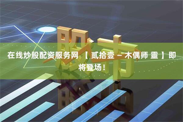 在线炒股配资服务网 【 贰拾壹 — 木偶师 靈 】即将登场！