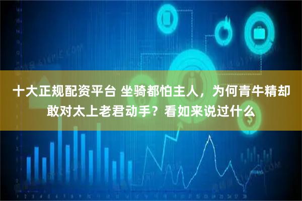 十大正规配资平台 坐骑都怕主人，为何青牛精却敢对太上老君动手？看如来说过什么
