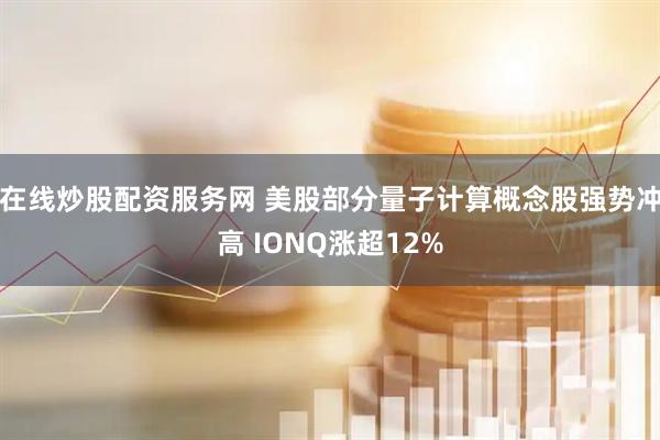 在线炒股配资服务网 美股部分量子计算概念股强势冲高 IONQ涨超12%