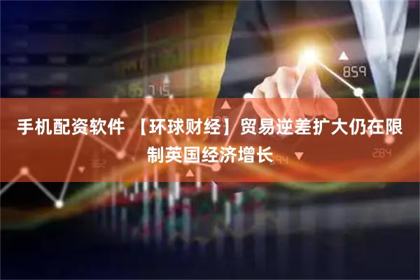 手机配资软件 【环球财经】贸易逆差扩大仍在限制英国经济增长