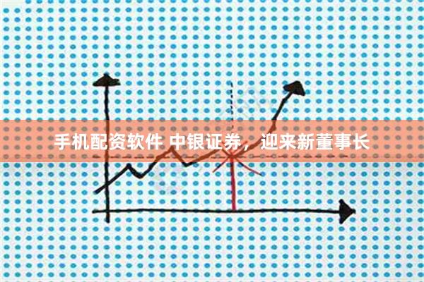 手机配资软件 中银证券，迎来新董事长