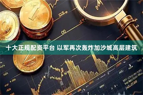 十大正规配资平台 以军再次轰炸加沙城高层建筑