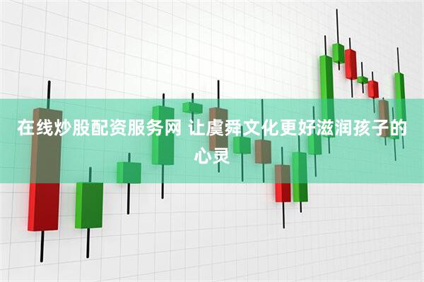 在线炒股配资服务网 让虞舜文化更好滋润孩子的心灵
