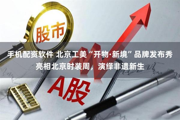 手机配资软件 北京工美“开物·新境”品牌发布秀亮相北京时装周，演绎非遗新生