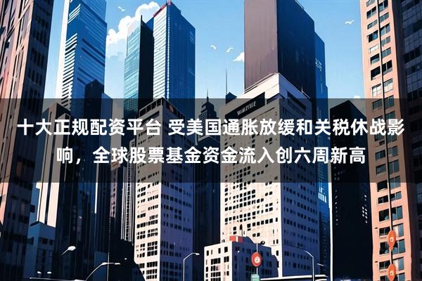 十大正规配资平台 受美国通胀放缓和关税休战影响，全球股票基金资金流入创六周新高