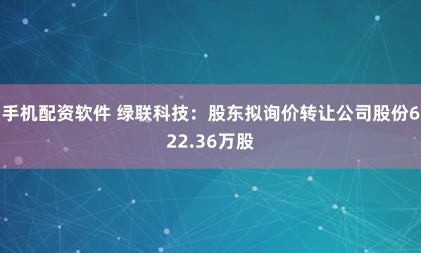 手机配资软件 绿联科技：股东拟询价转让公司股份622.36万股