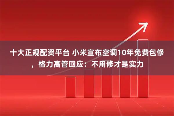 十大正规配资平台 小米宣布空调10年免费包修，格力高管回应：不用修才是实力