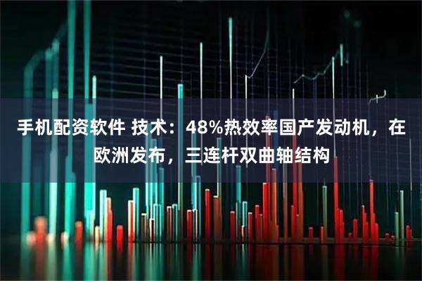 手机配资软件 技术：48%热效率国产发动机，在欧洲发布，三连杆双曲轴结构