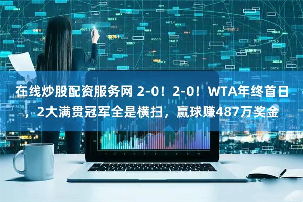 在线炒股配资服务网 2-0！2-0！WTA年终首日，2大满贯冠军全是横扫，赢球赚487万奖金