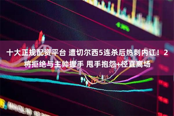 十大正规配资平台 遭切尔西5连杀后热刺内讧！2将拒绝与主帅握手 甩手抱怨+径直离场