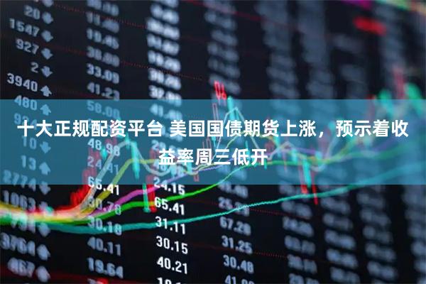 十大正规配资平台 美国国债期货上涨，预示着收益率周三低开