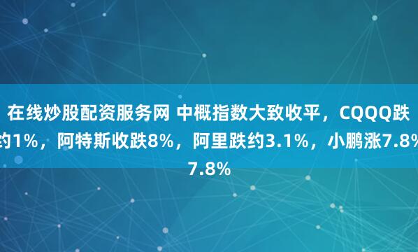 在线炒股配资服务网 中概指数大致收平，CQQQ跌约1%，阿特斯收跌8%，阿里跌约3.1%，小鹏涨7.8%