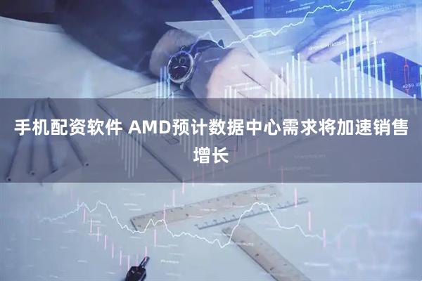 手机配资软件 AMD预计数据中心需求将加速销售增长