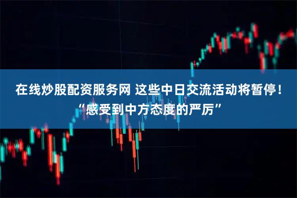 在线炒股配资服务网 这些中日交流活动将暂停！“感受到中方态度的严厉”