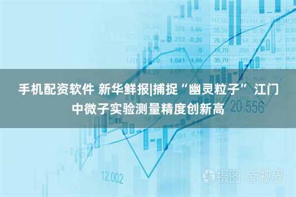 手机配资软件 新华鲜报|捕捉“幽灵粒子” 江门中微子实验测量精度创新高