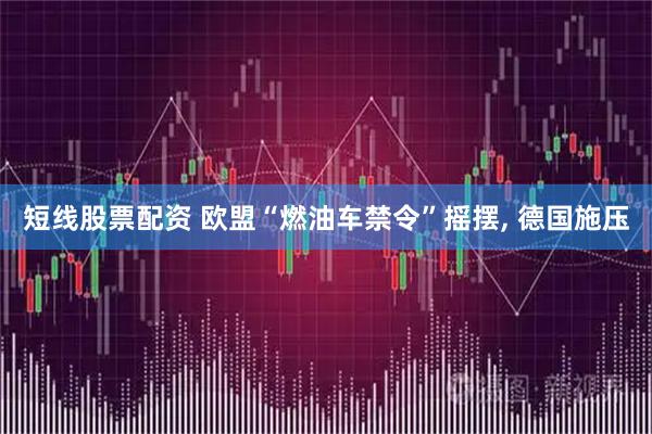 短线股票配资 欧盟“燃油车禁令”摇摆, 德国施压