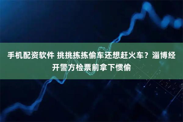 手机配资软件 挑挑拣拣偷车还想赶火车？淄博经开警方检票前拿下惯偷