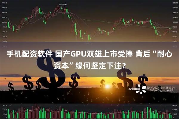 手机配资软件 国产GPU双雄上市受捧 背后“耐心资本”缘何坚定下注？