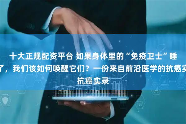 十大正规配资平台 如果身体里的“免疫卫士”睡着了，我们该如何唤醒它们？一份来自前沿医学的抗癌实录
